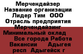 Мерчендайзер › Название организации ­ Лидер Тим, ООО › Отрасль предприятия ­ Мерчендайзинг › Минимальный оклад ­ 6 000 - Все города Работа » Вакансии   . Адыгея респ.,Адыгейск г.